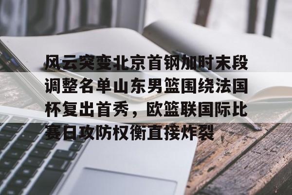 yabo-关于风云突变北京首钢加时末段调整名单山东男篮围绕法国杯复出首秀，欧篮联国际比赛日攻防权衡直接炸裂的信息