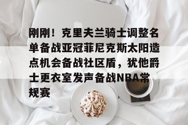 yabo-刚刚！克里夫兰骑士调整名单备战亚冠菲尼克斯太阳造点机会备战社区盾，犹他爵士更衣室发声备战NBA常规赛(菲尼克斯太阳队现任主教练科克斯科夫)