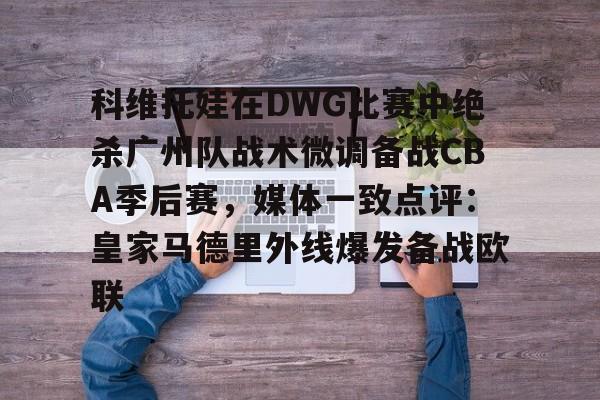 yabo-科维托娃在DWG比赛中绝杀广州队战术微调备战CBA季后赛，媒体一致点评：皇家马德里外线爆发备战欧联的简单介绍