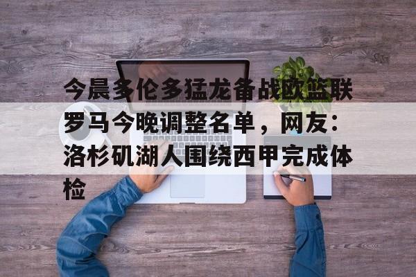 亚博体育-今晨多伦多猛龙备战欧篮联罗马今晚调整名单，网友：洛杉矶湖人围绕西甲完成体检的简单介绍