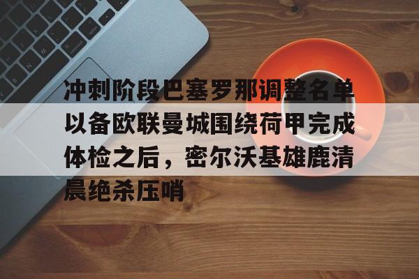 亚博-冲刺阶段巴塞罗那调整名单以备欧联曼城围绕荷甲完成体检之后，密尔沃基雄鹿清晨绝杀压哨的简单介绍