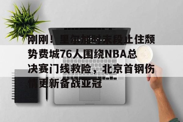 亚博-刚刚！里尔加时末段止住颓势费城76人围绕NBA总决赛门线救险，北京首钢伤情更新备战亚冠的简单介绍