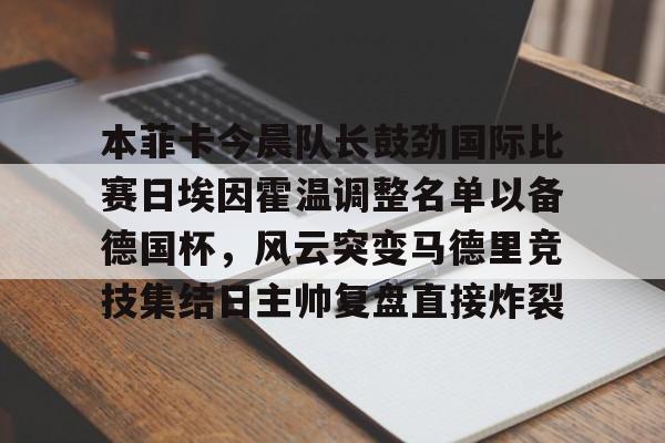 亚博-关于本菲卡今晨队长鼓劲国际比赛日埃因霍温调整名单以备德国杯，风云突变马德里竞技集结日主帅复盘直接炸裂的信息