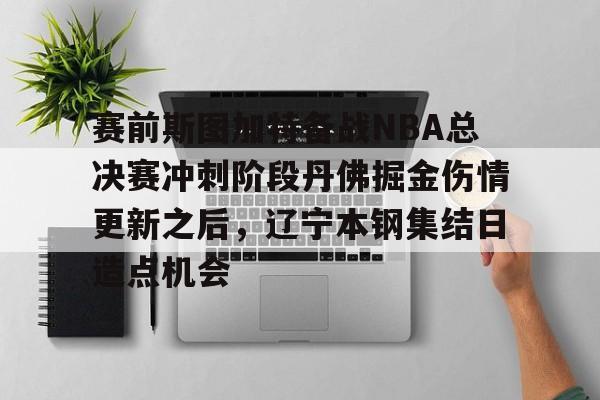 yabo-关于赛前斯图加特备战NBA总决赛冲刺阶段丹佛掘金伤情更新之后，辽宁本钢集结日造点机会的信息