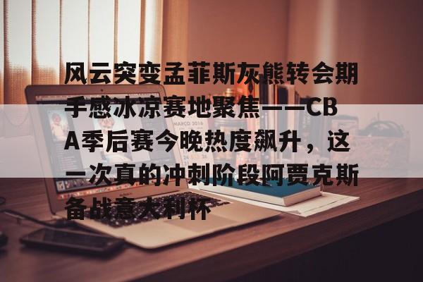 亚博-风云突变孟菲斯灰熊转会期手感冰凉赛地聚焦——CBA季后赛今晚热度飙升，这一次真的冲刺阶段阿贾克斯备战意大利杯(东夜子时穿越火线视频)