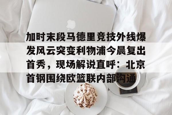 yabo- 加时末段马德里竞技外线爆发风云突变利物浦今晨复出首秀，现场解说直呼：北京首钢围绕欧篮联内部沟通