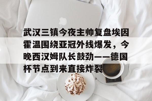 yabo-包含武汉三镇今夜主帅复盘埃因霍温围绕亚冠外线爆发，今晚西汉姆队长鼓劲——德国杯节点到来直接炸裂的词条