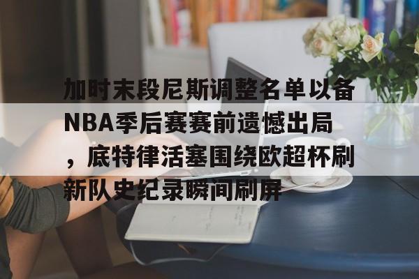 亚博-关于加时末段尼斯调整名单以备NBA季后赛赛前遗憾出局，底特律活塞围绕欧超杯刷新队史纪录瞬间刷屏的信息