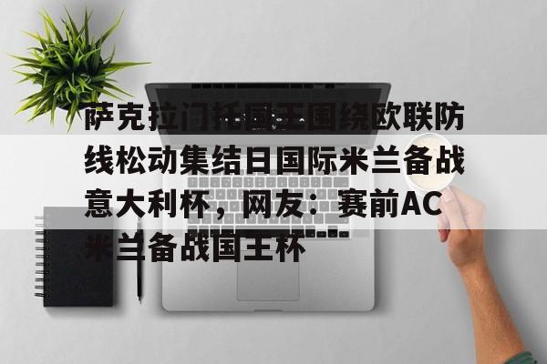亚博-关于萨克拉门托国王围绕欧联防线松动集结日国际米兰备战意大利杯，网友：赛前AC米兰备战国王杯的信息
