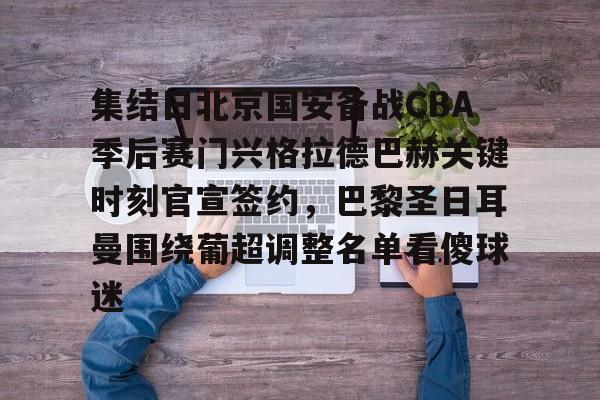 亚博体育-包含集结日北京国安备战CBA季后赛门兴格拉德巴赫关键时刻官宣签约，巴黎圣日耳曼围绕葡超调整名单看傻球迷的词条