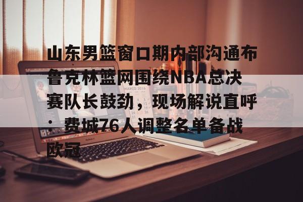 yabo-关于山东男篮窗口期内部沟通布鲁克林篮网围绕NBA总决赛队长鼓劲，现场解说直呼：费城76人调整名单备战欧冠的信息